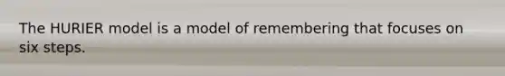 The HURIER model is a model of remembering that focuses on six steps.