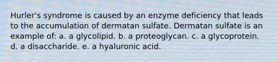 Hurler's syndrome is caused by an enzyme deficiency that leads to the accumulation of dermatan sulfate. Dermatan sulfate is an example of: a. a glycolipid. b. a proteoglycan. c. a glycoprotein. d. a disaccharide. e. a hyaluronic acid.