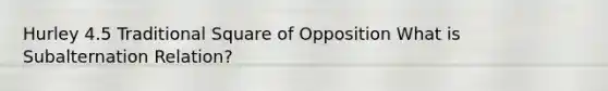 Hurley 4.5 Traditional Square of Opposition What is Subalternation Relation?