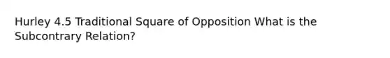 Hurley 4.5 Traditional Square of Opposition What is the Subcontrary Relation?