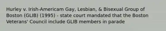 Hurley v. Irish-Americam Gay, Lesbian, & Bisexual Group of Boston (GLIB) (1995) - state court mandated that the Boston Veterans' Council include GLIB members in parade