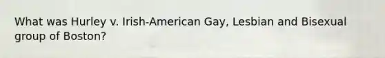 What was Hurley v. Irish-American Gay, Lesbian and Bisexual group of Boston?