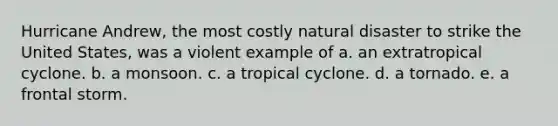 Hurricane Andrew, the most costly natural disaster to strike the United States, was a violent example of a. an extratropical cyclone. b. a monsoon. c. a tropical cyclone. d. a tornado. e. a frontal storm.