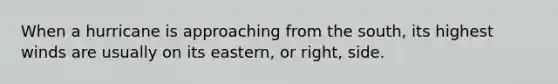 When a hurricane is approaching from the south, its highest winds are usually on its eastern, or right, side.