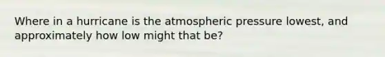 Where in a hurricane is the atmospheric pressure lowest, and approximately how low might that be?