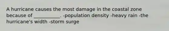 A hurricane causes the most damage in the coastal zone because of ___________. -population density -heavy rain -the hurricane's width -storm surge