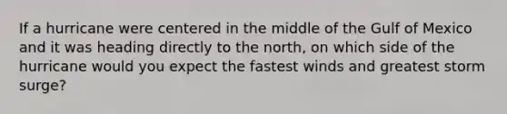 If a hurricane were centered in the middle of the Gulf of Mexico and it was heading directly to the north, on which side of the hurricane would you expect the fastest winds and greatest storm surge?