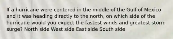 If a hurricane were centered in the middle of the Gulf of Mexico and it was heading directly to the north, on which side of the hurricane would you expect the fastest winds and greatest storm surge? North side West side East side South side