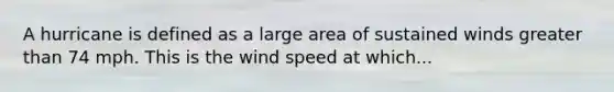 A hurricane is defined as a large area of sustained winds greater than 74 mph. This is the wind speed at which...