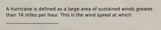 A hurricane is defined as a large area of sustained winds <a href='https://www.questionai.com/knowledge/ktgHnBD4o3-greater-than' class='anchor-knowledge'>greater than</a> 74 miles per hour. This is the wind speed at which _______________________.