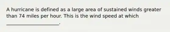 A hurricane is defined as a large area of sustained winds greater than 74 miles per hour. This is the wind speed at which ______________________.