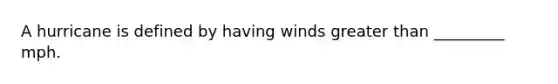 A hurricane is defined by having winds <a href='https://www.questionai.com/knowledge/ktgHnBD4o3-greater-than' class='anchor-knowledge'>greater than</a> _________ mph.