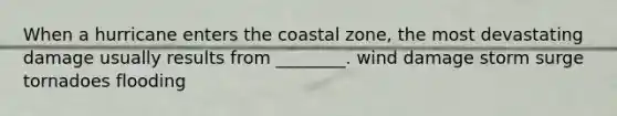 When a hurricane enters the coastal zone, the most devastating damage usually results from ________. wind damage storm surge tornadoes flooding