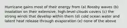 Hurricane gains most of their energy from (a) Rossby waves (b) insolation on their extensive, high-level clouds covers (c) the strong winds that develop within them (d) cold ocean water and latent heat release through evaporation (e) none of the above