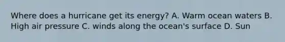 Where does a hurricane get its energy? A. Warm ocean waters B. High air pressure C. winds along the ocean's surface D. Sun