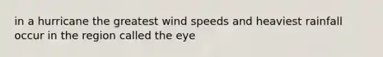 in a hurricane the greatest wind speeds and heaviest rainfall occur in the region called the eye