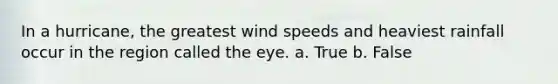 In a hurricane, the greatest wind speeds and heaviest rainfall occur in the region called the eye. a. True b. False