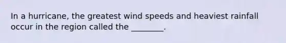 In a hurricane, the greatest wind speeds and heaviest rainfall occur in the region called the ________.