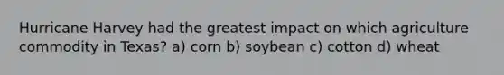 Hurricane Harvey had the greatest impact on which agriculture commodity in Texas? a) corn b) soybean c) cotton d) wheat