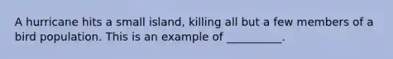 A hurricane hits a small island, killing all but a few members of a bird population. This is an example of __________.