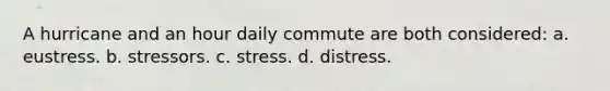 A hurricane and an hour daily commute are both considered: a. eustress. b. stressors. c. stress. d. distress.