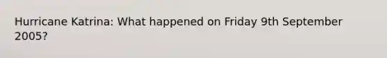 Hurricane Katrina: What happened on Friday 9th September 2005?
