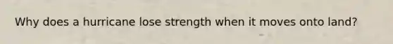 Why does a hurricane lose strength when it moves onto land?