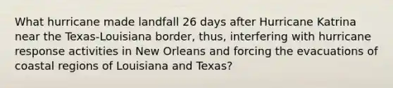 What hurricane made landfall 26 days after Hurricane Katrina near the Texas-Louisiana border, thus, interfering with hurricane response activities in New Orleans and forcing the evacuations of coastal regions of Louisiana and Texas?