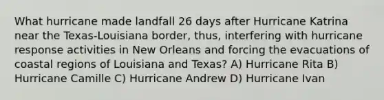 What hurricane made landfall 26 days after Hurricane Katrina near the Texas-Louisiana border, thus, interfering with hurricane response activities in New Orleans and forcing the evacuations of coastal regions of Louisiana and Texas? A) Hurricane Rita B) Hurricane Camille C) Hurricane Andrew D) Hurricane Ivan