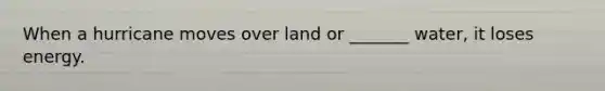 When a hurricane moves over land or _______ water, it loses energy.