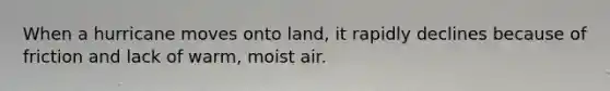 When a hurricane moves onto land, it rapidly declines because of friction and lack of warm, moist air.