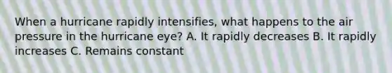 When a hurricane rapidly intensifies, what happens to the air pressure in the hurricane eye? A. It rapidly decreases B. It rapidly increases C. Remains constant