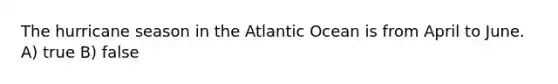 The hurricane season in the Atlantic Ocean is from April to June. A) true B) false