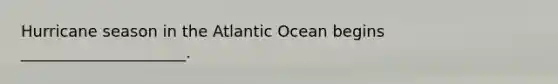 Hurricane season in the Atlantic Ocean begins _____________________.