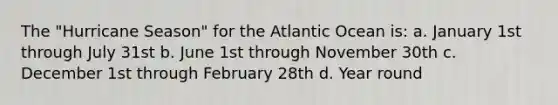 The "Hurricane Season" for the Atlantic Ocean is: a. January 1st through July 31st b. June 1st through November 30th c. December 1st through February 28th d. Year round