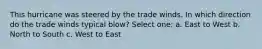 This hurricane was steered by the trade winds. In which direction do the trade winds typical blow? Select one: a. East to West b. North to South c. West to East