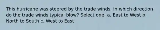 This hurricane was steered by the trade winds. In which direction do the trade winds typical blow? Select one: a. East to West b. North to South c. West to East