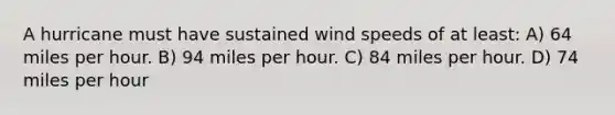 A hurricane must have sustained wind speeds of at least: A) 64 miles per hour. B) 94 miles per hour. C) 84 miles per hour. D) 74 miles per hour