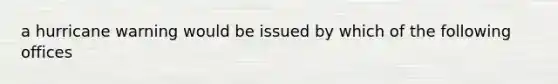 a hurricane warning would be issued by which of the following offices