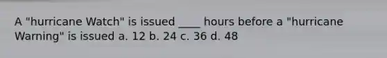 A "hurricane Watch" is issued ____ hours before a "hurricane Warning" is issued a. 12 b. 24 c. 36 d. 48