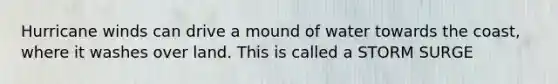 Hurricane winds can drive a mound of water towards the coast, where it washes over land. This is called a STORM SURGE