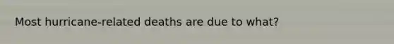 Most hurricane-related deaths are due to what?