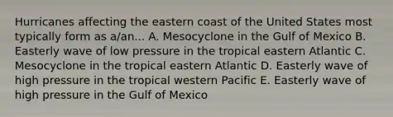 Hurricanes affecting the eastern coast of the United States most typically form as a/an... A. Mesocyclone in the Gulf of Mexico B. Easterly wave of low pressure in the tropical eastern Atlantic C. Mesocyclone in the tropical eastern Atlantic D. Easterly wave of high pressure in the tropical western Pacific E. Easterly wave of high pressure in the Gulf of Mexico