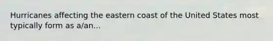 Hurricanes affecting the eastern coast of the United States most typically form as a/an...