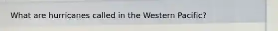 What are hurricanes called in the Western Pacific?
