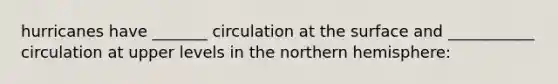 hurricanes have _______ circulation at the surface and ___________ circulation at upper levels in the northern hemisphere: