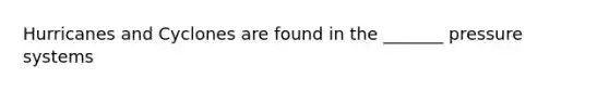 Hurricanes and Cyclones are found in the _______ pressure systems