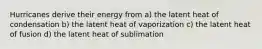 Hurricanes derive their energy from a) the latent heat of condensation b) the latent heat of vaporization c) the latent heat of fusion d) the latent heat of sublimation