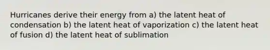 Hurricanes derive their energy from a) the latent heat of condensation b) the latent heat of vaporization c) the latent heat of fusion d) the latent heat of sublimation