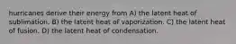 hurricanes derive their energy from A) the latent heat of sublimation. B) the latent heat of vaporization. C) the latent heat of fusion. D) the latent heat of condensation.